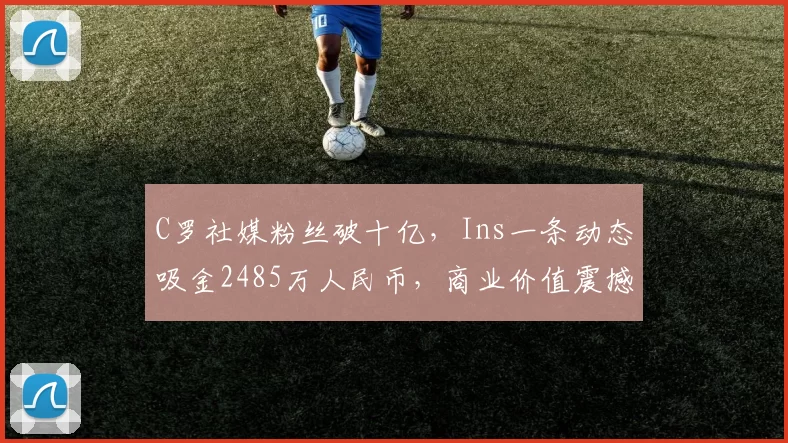 C罗社媒粉丝破十亿，Ins一条动态吸金2485万人民币，商业价值震撼全球